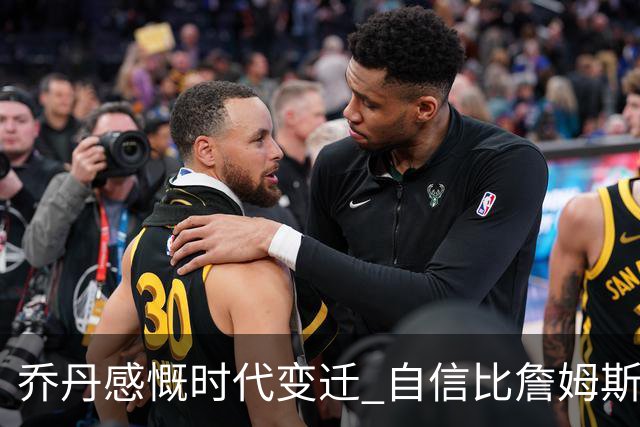 乔丹感慨时代变迁 自信比詹姆斯等人更适应早年的NBA