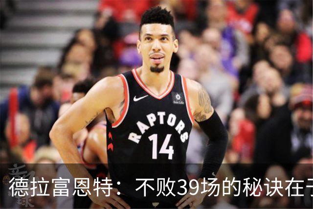 德拉富恩特：不败39场的秘诀在于全力以赴每一场