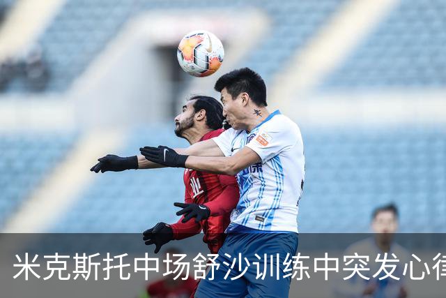 米克斯托中场舒沙训练中突发心律失常，现处重症监护