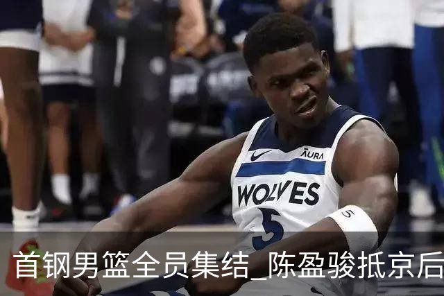 首钢男篮全员集结 陈盈骏抵京后出征青岛备战新赛季